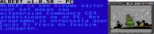 ALBERT v1.0.50 - PC | ALBERT is een nieuwe editor voor het maken van uitgebreide Commodore C64 afbeeldingen op de PC. Het programma is ontwikkeld door Luigi Di Fraia en Joachim Ljunggren.