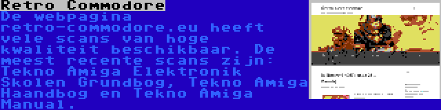 Retro Commodore | De webpagina retro-commodore.eu heeft vele scans van hoge kwaliteit beschikbaar. De meest recente scans zijn: Tekno Amiga Elektronik Skolen Grundbog, Tekno Amiga Haandbog en Tekno Amiga Manual.