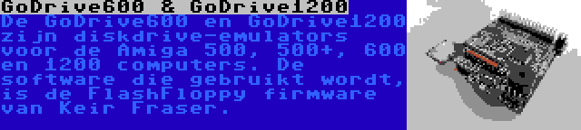GoDrive600 & GoDrive1200 | De GoDrive600 en GoDrive1200 zijn diskdrive-emulators voor de Amiga 500, 500+, 600 en 1200 computers. De software die gebruikt wordt, is de FlashFloppy firmware van Keir Fraser.