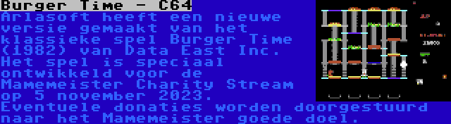 Burger Time - C64 | Arlasoft heeft een nieuwe versie gemaakt van het klassieke spel Burger Time (1982) van Data East Inc. Het spel is speciaal ontwikkeld voor de Mamemeister Charity Stream op 5 november 2023. Eventuele donaties worden doorgestuurd naar het Mamemeister goede doel.