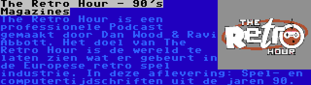 The Retro Hour - 90's Magazines | The Retro Hour is een professionele Podcast gemaakt door Dan Wood & Ravi Abbott. Het doel van The Retro Hour is de wereld te laten zien wat er gebeurt in de Europese retro spel industrie. In deze aflevering: Spel- en computertijdschriften uit de jaren 90.