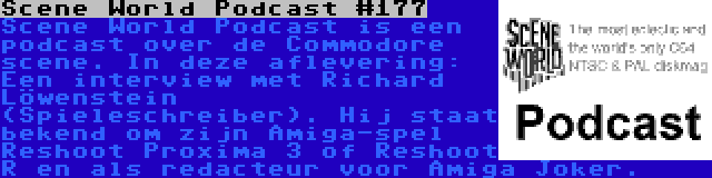 Scene World Podcast #177 | Scene World Podcast is een podcast over de Commodore scene. In deze aflevering: Een interview met Richard Löwenstein (Spieleschreiber). Hij staat bekend om zijn Amiga-spel Reshoot Proxima 3 of Reshoot R en als redacteur voor Amiga Joker.