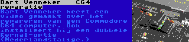 Bart Venneker - C64 reparatie | Bart Venneker heeft een video gemaakt over het repareren van een Commodore C64 computer. Ook installeert hij een dubbele Kernal-optie (Nederlandstalige.)