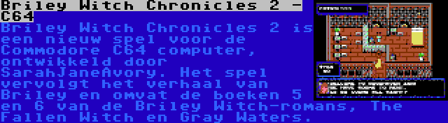 Briley Witch Chronicles 2 - C64 | Briley Witch Chronicles 2 is een nieuw spel voor de Commodore C64 computer, ontwikkeld door SarahJaneAvory. Het spel vervolgt het verhaal van Briley en omvat de boeken 5 en 6 van de Briley Witch-romans, The Fallen Witch en Gray Waters.