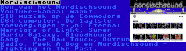 Nordischsound | Ben van het Nordischsound YouTube-kanaal maakt SID-muziek op de Commodore C64 computer. De laatste toevoegingen zijn: Eternal Warriors of Light, Super Mario Galaxy, Bloodhound Gang - The Bad Touch, Outrun Radio, Peek A Boo en Nordischsound - Fighting in the Past.