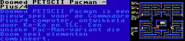 Doomed PETSCII Pacman - Plus/4 | Doomed PETSCII Pacman is een nieuw spel voor de Commodore Plus/4 computer, ontwikkeld door Ko-Ko en TLC. Een unieke Pac-Man-variant die Doom spel elementen combineert.
