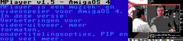 MPlayer v1.5 - AmigaOS 4 | MPlayer is een muziek- en videospeler voor AmigaOS 4. In deze versie: Verbeteringen voor video-uitvoer, meer formaten, ondertitelingsopties, PIP en nog veel meer.