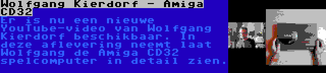 Wolfgang Kierdorf - Amiga CD32 | Er is nu een nieuwe YouTube-video van Wolfgang Kierdorf beschikbaar. In deze aflevering neemt laat Wolfgang de Amiga CD32 spelcomputer in detail zien.