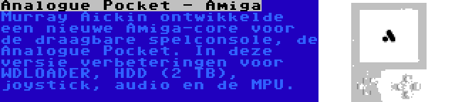 Analogue Pocket - Amiga | Murray Aickin ontwikkelde een nieuwe Amiga-core voor de draagbare spelconsole, de Analogue Pocket. In deze versie verbeteringen voor WDLOADER, HDD (2 TB), joystick, audio en de MPU.