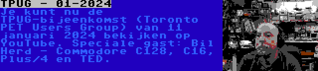 TPUG - 01-2024 | Je kunt nu de TPUG-bijeenkomst (Toronto PET Users Group) van 11 januari 2024 bekijken op YouTube. Speciale gast: Bil Herd - Commodore C128, C16, Plus/4 en TED.