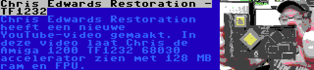 Chris Edwards Restoration - TF1232 | Chris Edwards Restoration heeft een nieuwe YouTube-video gemaakt. In deze video laat Chris de Amiga 1200 TF1232 68030 accelerator zien met 128 MB ram en FPU.