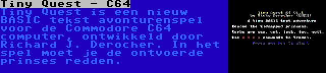 Tiny Quest - C64 | Tiny Quest is een nieuw BASIC tekst avonturenspel voor de Commodore C64 computer, ontwikkeld door Richard J. Derocher. In het spel moet je de ontvoerde prinses redden.