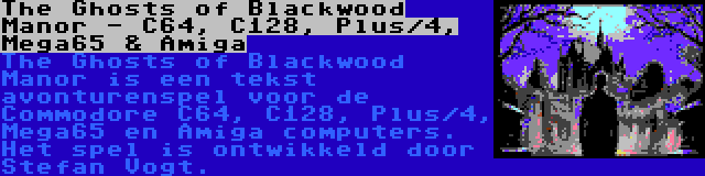 The Ghosts of Blackwood Manor - C64, C128, Plus/4, Mega65 & Amiga | The Ghosts of Blackwood Manor is een tekst avonturenspel voor de Commodore C64, C128, Plus/4, Mega65 en Amiga computers. Het spel is ontwikkeld door Stefan Vogt.