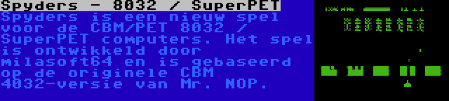 Spyders - 8032 / SuperPET | Spyders is een nieuw spel voor de CBM/PET 8032 / SuperPET computers. Het spel is ontwikkeld door milasoft64 en is gebaseerd op de originele CBM 4032-versie van Mr. NOP.