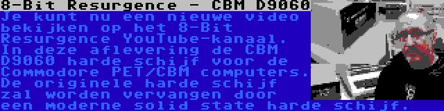 8-Bit Resurgence - CBM D9060 | Je kunt nu een nieuwe video bekijken op het 8-Bit Resurgence YouTube-kanaal. In deze aflevering de CBM D9060 harde schijf voor de Commodore PET/CBM computers. De originele harde schijf zal worden vervangen door een moderne solid state harde schijf.