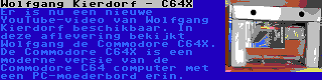 Wolfgang Kierdorf - C64X | Er is nu een nieuwe YouTube-video van Wolfgang Kierdorf beschikbaar. In deze aflevering bekijkt Wolfgang de Commodore C64X. De Commodore C64X is een moderne versie van de Commodore C64 computer met een PC-moederbord erin.