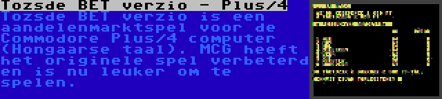 Tozsde BET verzio - Plus/4 | Tozsde BET verzio is een aandelenmarktspel voor de Commodore Plus/4 computer (Hongaarse taal). MCG heeft het originele spel verbeterd en is nu leuker om te spelen.