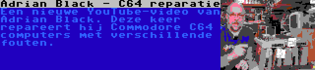 Adrian Black - C64 reparatie | Een nieuwe YouTube-video van Adrian Black. Deze keer repareert hij Commodore C64 computers met verschillende fouten.