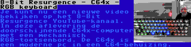8-Bit Resurgence - C64x - RGB keyboard | Je kunt nu een nieuwe video bekijken op het 8-Bit Resurgence YouTube-kanaal. In deze aflevering de doorschijnende C64x-computer met een mechanisch RGB-toetsenbord. De C64x is een moderne pc in een C64-behuizing.