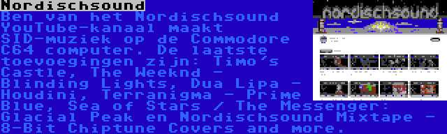 Nordischsound | Ben van het Nordischsound YouTube-kanaal maakt SID-muziek op de Commodore C64 computer. De laatste toevoegingen zijn: Timo's Castle, The Weeknd - Blinding Lights, Dua Lipa - Houdini, Terranigma - Prime Blue, Sea of Stars / The Messenger: Glacial Peak en Nordischsound Mixtape - 8-Bit Chiptune Covers and more.