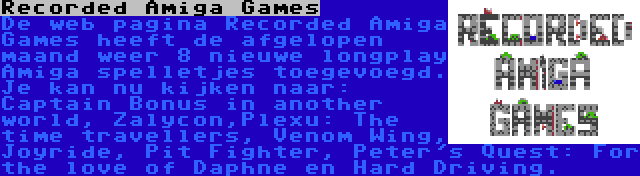 Recorded Amiga Games | De web pagina Recorded Amiga Games heeft de afgelopen maand weer 8 nieuwe longplay Amiga spelletjes toegevoegd. Je kan nu kijken naar: Captain Bonus in another world, Zalycon,Plexu: The time travellers, Venom Wing, Joyride, Pit Fighter, Peter's Quest: For the love of Daphne en Hard Driving.