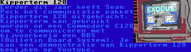 Kipperterm 128 | Eerder dit jaar heeft Sean Peck het communicatie pakket Kipperterm 128 uitgebracht. Kipperterm kan gebruikt worden op een Commodore C128 om te communiceren met bijvoorbeeld een BBS (Bulletin Board System). Je kan een demonstratie van Kipperterm 128 bekijken op Youtube.