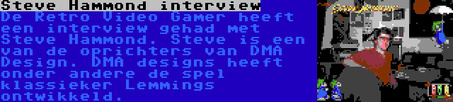 Steve Hammond interview | De Retro Video Gamer heeft een interview gehad met Steve Hammond. Steve is een van de oprichters van DMA Design. DMA designs heeft onder andere de spel klassieker Lemmings ontwikkeld.