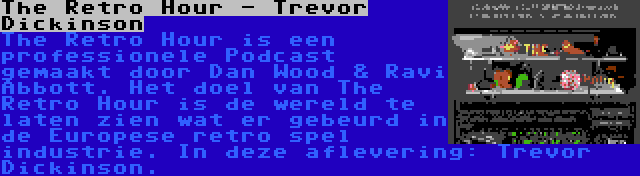 The Retro Hour - Trevor Dickinson | The Retro Hour is een professionele Podcast gemaakt door Dan Wood & Ravi Abbott. Het doel van The Retro Hour is de wereld te laten zien wat er gebeurd in de Europese retro spel industrie. In deze aflevering: Trevor Dickinson.