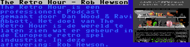 The Retro Hour - Rob Hewson | The Retro Hour is een professionele Podcast gemaakt door Dan Wood & Ravi Abbott. Het doel van The Retro Hour is de wereld te laten zien wat er gebeurd in de Europese retro spel industrie. In deze aflevering: Rob Hewson.
