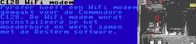 C128 WiFi modem | Pyrofer heeft een WiFi modem gemaakt voor de Commodore C128. De WiFi modem wordt geïnstalleerd op het moederbord en werkt samen met de Desterm software.