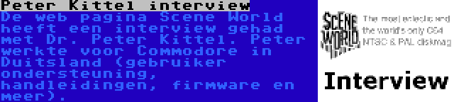 Peter Kittel interview | De web pagina Scene World heeft een interview gehad met Dr. Peter Kittel. Peter werkte voor Commodore in Duitsland (gebruiker ondersteuning, handleidingen, firmware en meer).