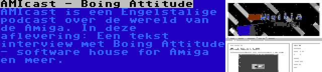 AMIcast - Boing Attitude | AMIcast is een Engelstalige podcast over de wereld van de Amiga. In deze aflevering: Een tekst interview met Boing Attitude - software house for Amiga en meer.