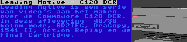 Leading Motive - C128 DCR | Leading Motive is een serie van video's aan het maken over de Commodore C128 DCR. In deze aflevering: 40/80 kolom mode, SD2IEC, DraCopy, 1541-II, Action Replay en de Final Cartridge.
