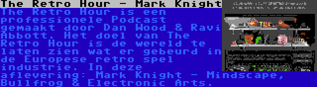 The Retro Hour - Mark Knight | The Retro Hour is een professionele Podcast gemaakt door Dan Wood & Ravi Abbott. Het doel van The Retro Hour is de wereld te laten zien wat er gebeurd in de Europese retro spel industrie. In deze aflevering: Mark Knight - Mindscape, Bullfrog & Electronic Arts.