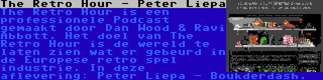 The Retro Hour - Peter Liepa | The Retro Hour is een professionele Podcast gemaakt door Dan Wood & Ravi Abbott. Het doel van The Retro Hour is de wereld te laten zien wat er gebeurd in de Europese retro spel industrie. In deze aflevering: Peter Liepa - Boukderdash.