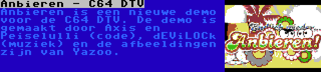 Anbieren - C64 DTV | Anbieren is een nieuwe demo voor de C64 DTV. De demo is gemaakt door Axis en Peiselulli (code), dEViLOCk (muziek) en de afbeeldingen zijn van Yazoo.