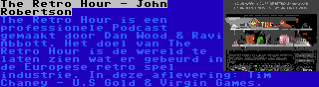 The Retro Hour - John Robertson | The Retro Hour is een professionele Podcast gemaakt door Dan Wood & Ravi Abbott. Het doel van The Retro Hour is de wereld te laten zien wat er gebeurd in de Europese retro spel industrie. In deze aflevering: Tim Chaney - U.S Gold & Virgin Games.