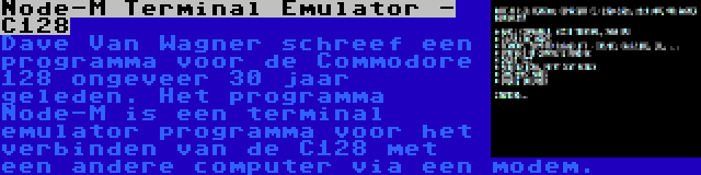 Node-M Terminal Emulator - C128 | Dave Van Wagner schreef een programma voor de Commodore 128 ongeveer 30 jaar geleden. Het programma Node-M is een terminal emulator programma voor het verbinden van de C128 met een andere computer via een modem.