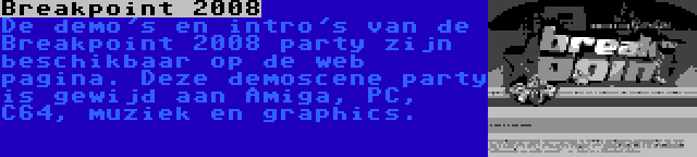 Breakpoint 2008 | De demo's en intro's van de Breakpoint 2008 party zijn beschikbaar op de web pagina. Deze demoscene party is gewijd aan Amiga, PC, C64, muziek en graphics.