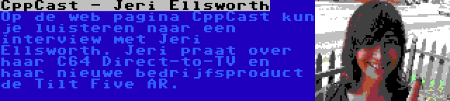 CppCast - Jeri Ellsworth | Op de web pagina CppCast kun je luisteren naar een interview met Jeri Ellsworth. Jeri praat over haar C64 Direct-to-TV en haar nieuwe bedrijfsproduct de Tilt Five AR.