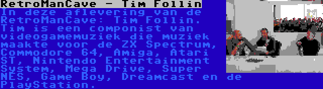 RetroManCave - Tim Follin | In deze aflevering van de RetroManCave: Tim Follin. Tim is een componist van videogamemuziek die muziek maakte voor de ZX Spectrum, Commodore 64, Amiga, Atari ST, Nintendo Entertainment System, Mega Drive, Super NES, Game Boy, Dreamcast en de PlayStation.