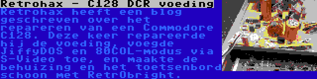 Retrohax - C128 DCR voeding | Retrohax heeft een blog geschreven over het repareren van een Commodore C128. Deze keer repareerde hij de voeding, voegde JiffyDOS en 80COL-modus via S-Video toe, en maakte de behuizing en het toetsenbord schoon met RetrObright.