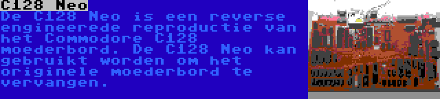 C128 Neo | De C128 Neo is een reverse engineerede reproductie van het Commodore C128 moederbord. De C128 Neo kan gebruikt worden om het originele moederbord te vervangen.