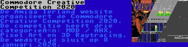 Commodore Creative Competition 2020 | De Amiga Ierland website organiseert de Commodore Creative Competition 2020. De competitie heeft drie categorieën: MOD / AHX, Pixel Art en 3D Raytracing. De wedstrijd sluit op 8 januari 2020.