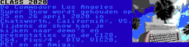CLASS 2020 | De Commodore Los Angeles Super Show wordt gehouden op 25 en 26 april 2020 in Chatsworth, Californië, VS. Tijdens de show kan je kijken naar demo's en presentaties van de C128, C64, Plus/4 , DTV, VIC20, PET en de Amiga.