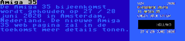 Amiga 35 | De Amiga 35 bijeenkomst wordt gehouden op 27 / 28 juni 2020 in Amsterdam, Nederland. De nieuwe Amiga 35 web pagina zal in de toekomst meer details tonen.