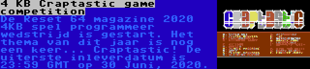 4 KB Craptastic game competition | De Reset 64 magazine 2020 4KB spel programmeer wedstrijd is gestart. Het thema van dit jaar is nog een keer... Craptastic! De uiterste inleverdatum is 23:59 GMT op 30 Juni, 2020.