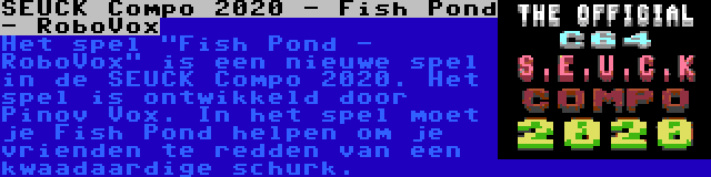 SEUCK Compo 2020 - Fish Pond - RoboVox | Het spel Fish Pond - RoboVox is een nieuwe spel in de SEUCK Compo 2020. Het spel is ontwikkeld door Pinov Vox. In het spel moet je Fish Pond helpen om je vrienden te redden van een kwaadaardige schurk.