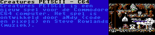 Creatures PETSCII - C64 | Creatures PETSCII is een nieuw spel voor de Commodore C64 computer. Het spel is ontwikkeld door aNdy (code en pixels) en Steve Rowlands (muziek).