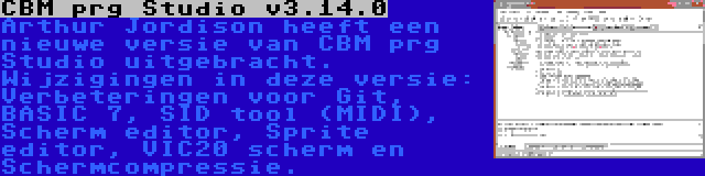 CBM prg Studio v3.14.0 | Arthur Jordison heeft een nieuwe versie van CBM prg Studio uitgebracht. Wijzigingen in deze versie: Verbeteringen voor Git, BASIC 7, SID tool (MIDI), Scherm editor, Sprite editor, VIC20 scherm en Schermcompressie.